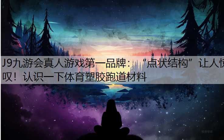 J9九游会真人游戏第一品牌：“点状结构”让人惊叹！认识一下体育塑胶跑道材料