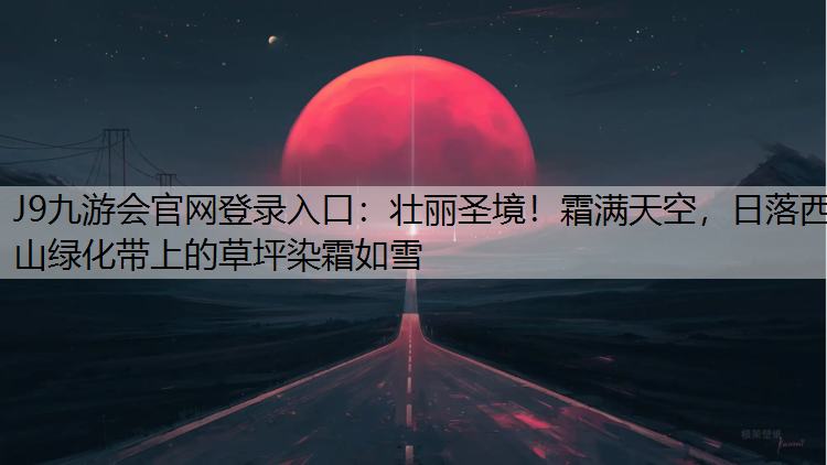 J9九游会官网登录入口：壮丽圣境！霜满天空，日落西山绿化带上的草坪染霜如雪