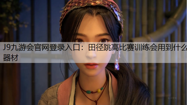 J9九游会官网登录入口：田径跳高比赛训练会用到什么器材