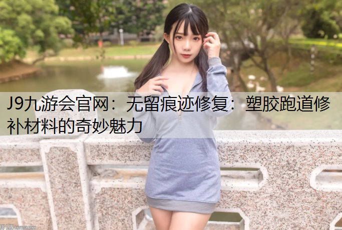 J9九游会官网：无留痕迹修复：塑胶跑道修补材料的奇妙魅力