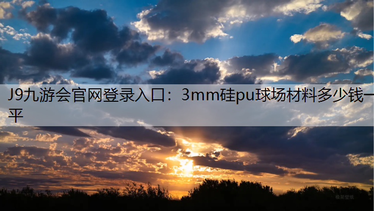 J9九游会官网登录入口：3mm硅pu球场材料多少钱一平