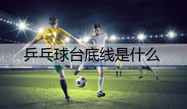 乒乓球台底线是什么 乒乓球台底线是什么
