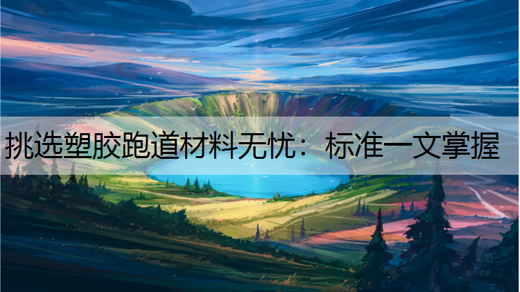挑选塑胶跑道材料无忧：标准一文掌握