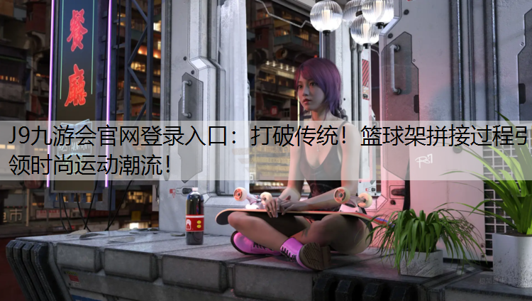 打破传统！篮球架拼接过程引领时尚运动潮流！