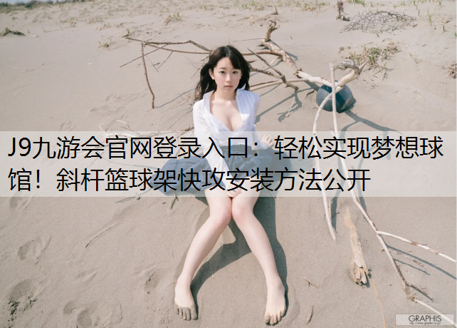 轻松实现梦想球馆！斜杆篮球架快攻安装方法公开